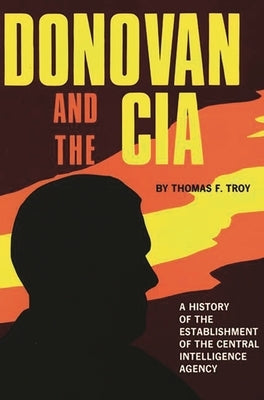 Donovan and the CIA: A History of the Establishment of the Central Intelligence Agency by Troy, Thomas F.