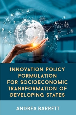 Innovation Policy Formulation for Socioeconomic Transformation of Developing States by Barrett, Andrea