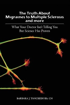 The Truth about Migraines to Multiple Sclerosis and More: What Your Doctor Isn't Telling You But Science Has Proven by Tancredi Bsc, Barbara J.