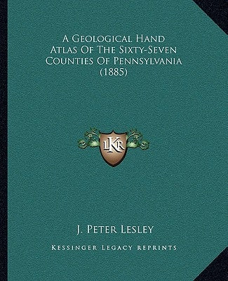 A Geological Hand Atlas Of The Sixty-Seven Counties Of Pennsylvania (1885) by Lesley, J. Peter