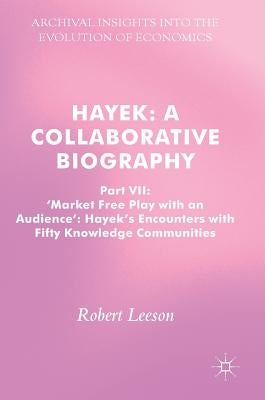 Hayek: A Collaborative Biography: Part VII, 'Market Free Play with an Audience': Hayek's Encounters with Fifty Knowledge Communities by Leeson, Robert