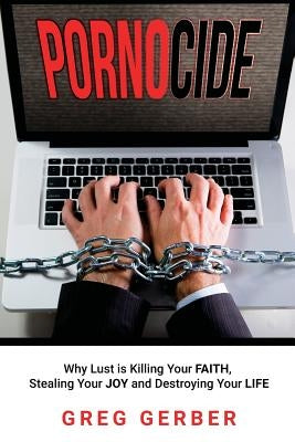 Pornocide: Why Lust is Killing Your Faith, Stealing Your Joy and Destroying Your Life by Gerber, Greg