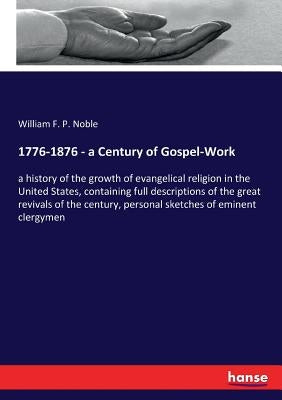 1776-1876 - a Century of Gospel-Work: a history of the growth of evangelical religion in the United States, containing full descriptions of the great by Noble, William F. P.