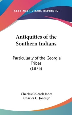 Antiquities of the Southern Indians: Particularly of the Georgia Tribes (1873) by Jones, Charles Colcock, Jr.