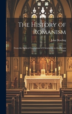 The History of Romanism: From the Earliest Corruptions of Christianity to the Present Time by Dowling, John