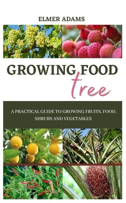 Food Tree Growing: A Practical guide to growing fruits, food, shrubs and vegetables by Adams, Elmer
