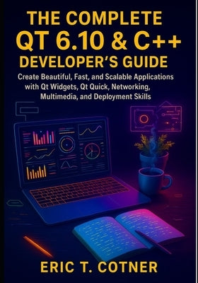 The Complete Qt 6.10 & C++ Developer's Guide: Create Beautiful, Fast, and Scalable Applications with Qt Widgets, Qt Quick, Networking, Multimedia, and by Cotner, Eric T.