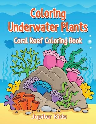 Coloring Underwater Plants: Coral Reef Coloring Book by Jupiter Kids