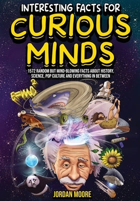 Interesting Facts For Curious Minds: 1572 Random But Mind-Blowing Facts About History, Science, Pop Culture And Everything In Between by Moore, Jordan