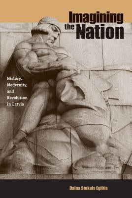 Imagining the Nation: History, Modernity, and Revolution in Latvia by Eglitis, Daina Stukuls