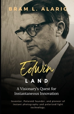 Edwin Land: A Visionary's Quest for Instantaneous Innovation (A Detailed Account and Timeless Impression) by L. Alaric, Bram