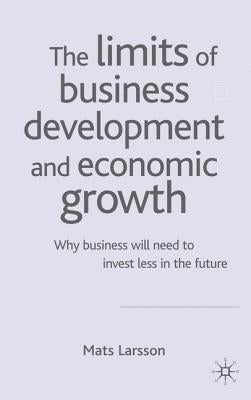 The Limits of Business Development and Economic Growth: Why Business Will Need to Invest Less in the Future by Larsson, M.