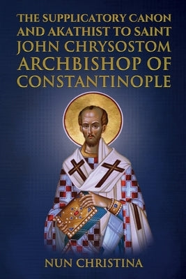 Supplicatory Canon and Akathist to Saint John Chrysostom: Archbishop of Constantinople by Skoubourdis, Anna