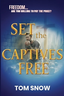 Set the Captives Free: Freedom. Are You Willing to Pay the Price? by Snow, Tom