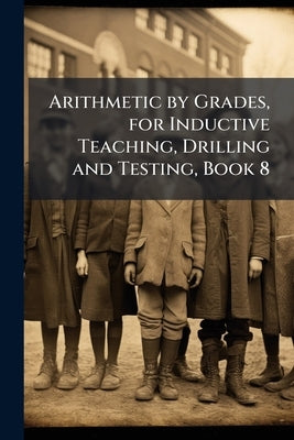 Arithmetic by Grades, for Inductive Teaching, Drilling and Testing, Book 8 by Anonymous