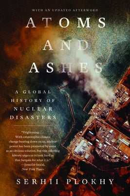 Atoms and Ashes: A Global History of Nuclear Disasters by Plokhy, Serhii