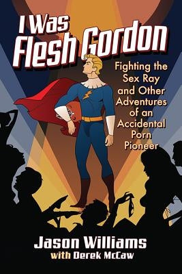 I Was Flesh Gordon: Fighting the Sex Ray and Other Adventures of an Accidental Porn Pioneer by Williams, Jason