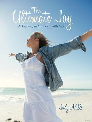 The Ultimate Joy: A Journey in Intimacy with God by Mills, Judy
