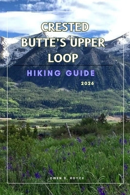 Crested Butte's Upper Loop: A Practical Hiking Guide to Trails, Views, and Local Insights. by D. Royce, Owen