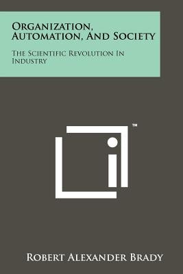 Organization, Automation, And Society: The Scientific Revolution In Industry by Brady, Robert Alexander