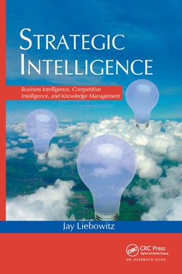 Strategic Intelligence: Business Intelligence, Competitive Intelligence, and Knowledge Management by Liebowitz, Jay