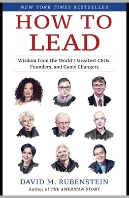 How to Lead: Wisdom from the World's Greatest CEOs, Founders, and Game Changers by Rubenstein, David M.
