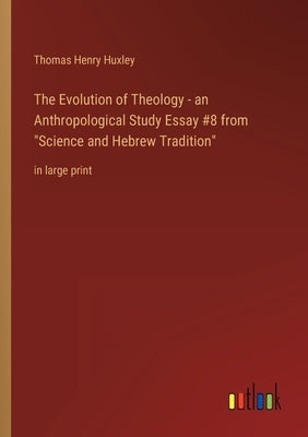 The Evolution of Theology - an Anthropological Study Essay #8 from Science and Hebrew Tradition: in large print by Huxley, Thomas Henry