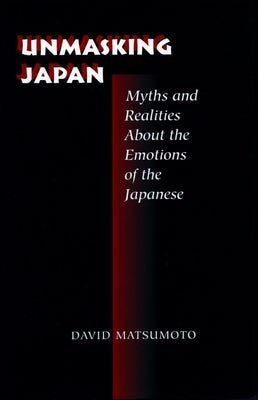 Unmasking Japan: Myths and Realities about the Emotions of the Japanese by Matsumoto, David