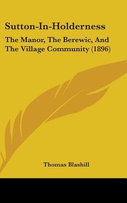 Sutton-In-Holderness: The Manor, The Berewic, And The Village Community (1896) by Blashill, Thomas