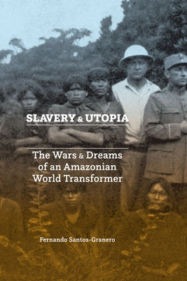 Slavery and Utopia: The Wars and Dreams of an Amazonian World Transformer by Santos-Granero, Fernando