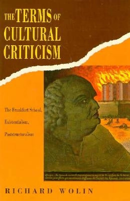The Terms of Cultural Criticism: The Frankfurt School, Existentialism, Poststructuralism by Wolin, Richard