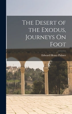 The Desert of the Exodus, Journeys On Foot by Palmer, Edward Henry