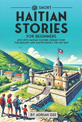69 Short Haitian Stories for Beginners: Dive Into Haitian Culture, Expand Your Vocabulary, and Master Basics the Fun Way! by Gee, Adrian