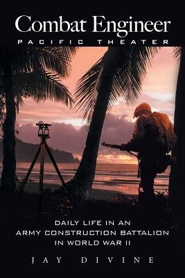 Combat Engineer, Pacific Theater: Daily Life in an Army Construction Battalion in World War II by Divine, Jay