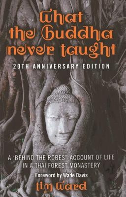 What the Buddha Never Taught: A 'Behind the Robes Account of Life in a Thai Forest Monastery by Ward, Tim