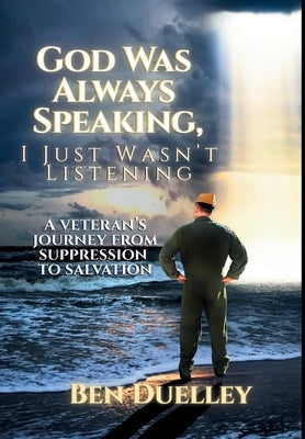 God Was Always Speaking, I Just Wasn't Listening: A Veteran's Journey from Suppression to Salvation by Duelley, Ben