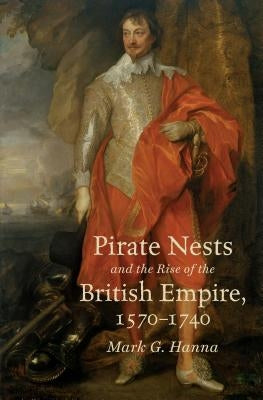 Pirate Nests and the Rise of the British Empire, 1570-1740 by Hanna, Mark G.