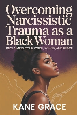 Overcoming Narcissistic Trauma as a Black Woman: Reclaiming your voice, power, and peace by Grace, Kane