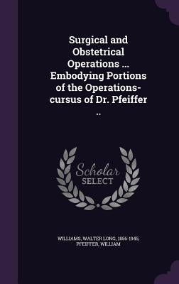 Surgical and Obstetrical Operations ... Embodying Portions of the Operations-cursus of Dr. Pfeiffer .. by Williams, Walter Long 1856-1945