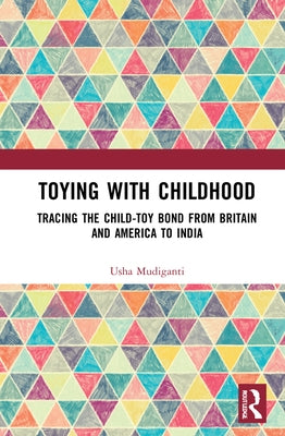Toying with Childhood: Tracing the Child-Toy Bond from Britain and America to India by Mudiganti, Usha