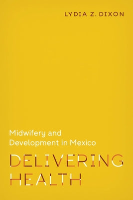 Delivering Health: Midwifery and Development in Mexico by Dixon, Lydia Z.