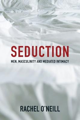 Seduction: Men, Masculinity and Mediated Intimacy by O'Neill, Rachel