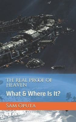 The Real Proof of Heaven: What & Where Is It? by Oputa, Sam