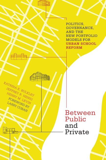 Between Public and Private: Politics, Governance, and the New Portfolio Models for Urban School Reform by Bulkley, Katrina E.