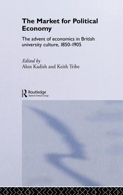 The Market for Political Economy: The Advent of Economics in British University Culture, 1850-1905 by Kadish, Alon