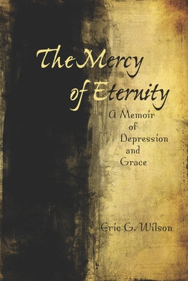 The Mercy of Eternity: A Memoir of Depression and Grace by Wilson, Eric G.