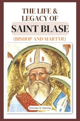 The Life and Legacy of Saint Blase (Bishop and Martyr) by Garcia, Jerome S.