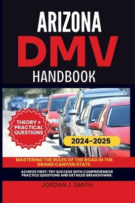 Arizona DMV Handbook: Mastering the Rules of the Road in the Grand Canyon State by Smith, Jordan J.