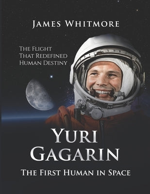 Yuri Gagarin: The First Human in Space. The Flight That Redefined Human Destiny. by Whitmore, James