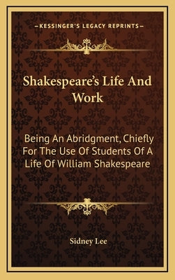Shakespeare's Life And Work: Being An Abridgment, Chiefly For The Use Of Students Of A Life Of William Shakespeare by Lee, Sidney